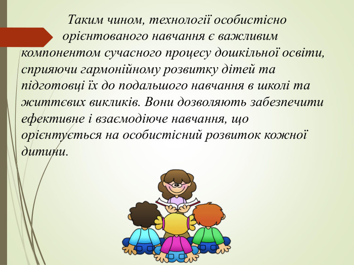                Таким чином, технології особистісно               орієнтованого навчання є важливим компонентом сучасного процесу дошкільної освіти, сприяючи гармонійному розвитку дітей та підготовці їх до подальшого навчання в школі та життєвих викликів. Вони дозволяють забезпечити ефективне і взаємодіюче навчання, що орієнтується на особистісний розвиток кожної дитини.  