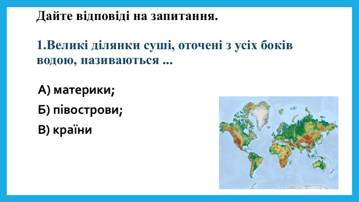Дайте відповіді на запитання.1. Великі ділянки суші, оточені з усіх боків водою, називаються ... А) материки;Б) півострови;В) країни