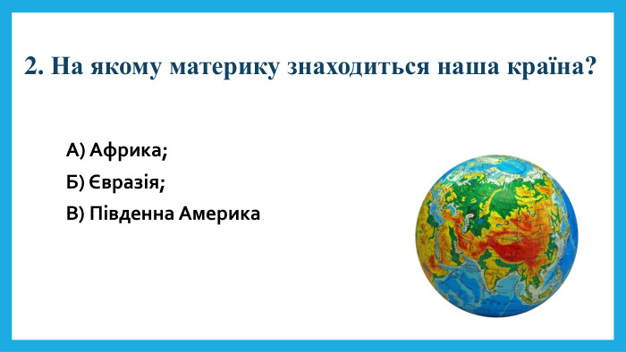 2. На якому материку знаходиться наша країна?А) Африка;Б) Євразія;В) Південна Америка