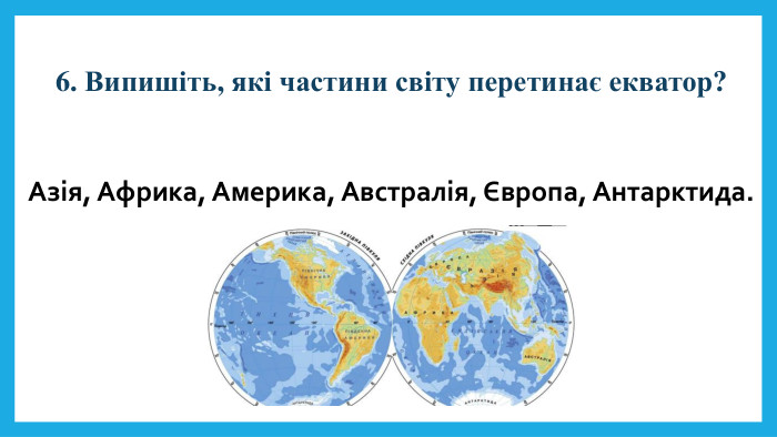 6. Випишіть, які частини світу перетинає екватор? Азія, Африка, Америка, Австралія, Європа, Антарктида.