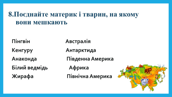 8. Поєднайте материк і тварин, на якому вони мешкають. Пінгвін Австралія. Кенгуру Антарктида. Анаконда Південна Америка. Білий ведмідь Африка. Жирафа Північна Америка 