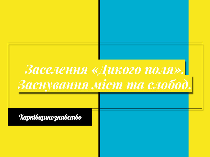 Заселення «Дикого поля». Заснування міст та слобод. Харківщинознавство