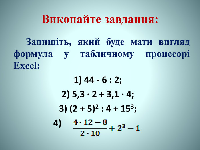 Виконайте завдання: Запишіть, який буде мати вигляд формула у табличному процесорі Exсel:1) 44 - 6 : 2;2) 5,3 ∙ 2 + 3,1 ∙ 4;3) (2 + 5)2 : 4 + 153; 4)