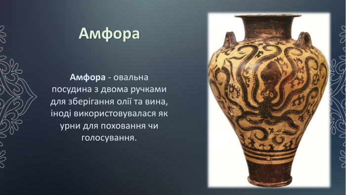 Амфора. Амфора - овальна посудина з двома ручками для зберігання олії та вина, іноді використовувалася як урни для поховання чи голосування.