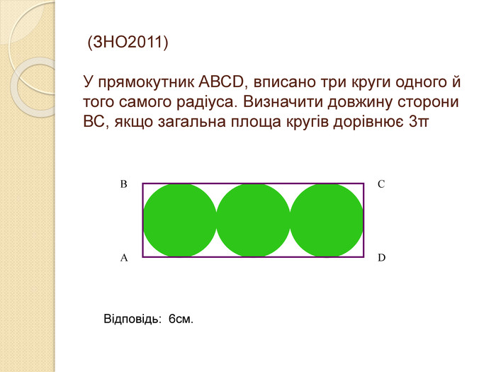 (ЗНО2011)   У прямокутник АВСD, вписано три круги одного й того самого радіуса. Визначити довжину сторони ВС, якщо загальна площа кругів дорівнює 3π А В С D Відповідь:  6см. 