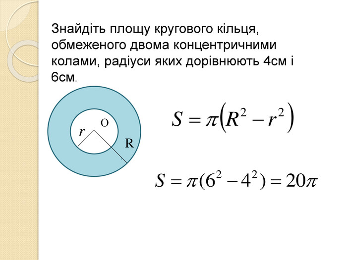 О r R Знайдіть площу кругового кільця, обмеженого двома концентричними колами, радіуси яких дорівнюють 4см і 6см. 