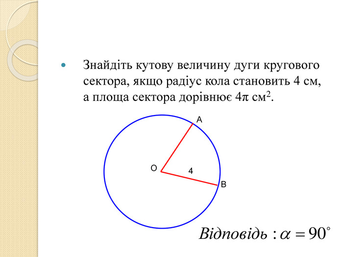 Знайдіть кутову величину дуги кругового сектора, якщо радіус кола становить 4 см, а площа сектора дорівнює 4π см2.   О 4 А В 