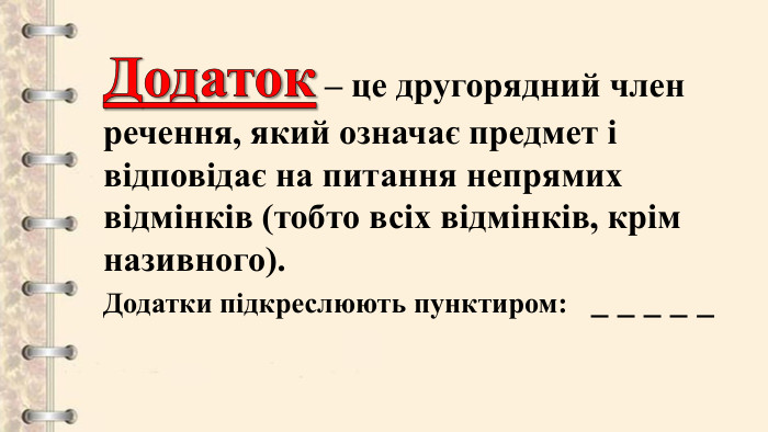 Додаток – це другорядний член речення, який означає предмет і відповідає на питання непрямих відмінків (тобто всіх відмінків, крім називного). Додатки підкреслюють пунктиром: _ _ _ _ _