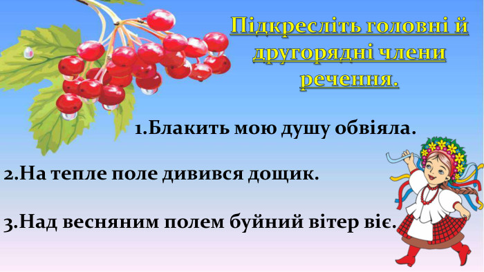 1. Блакить мою душу обвіяла. Підкресліть головні й другорядні члени речення.2. На тепле поле дивився дощик.3. Над весняним полем буйний вітер віє.