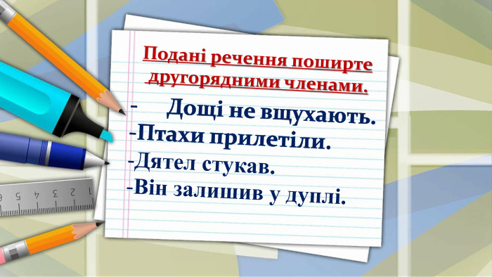 -	Дощі не вщухають. Птахи прилетіли. Дятел стукав. Він залишив у дуплі. Подані речення поширте другорядними членами.