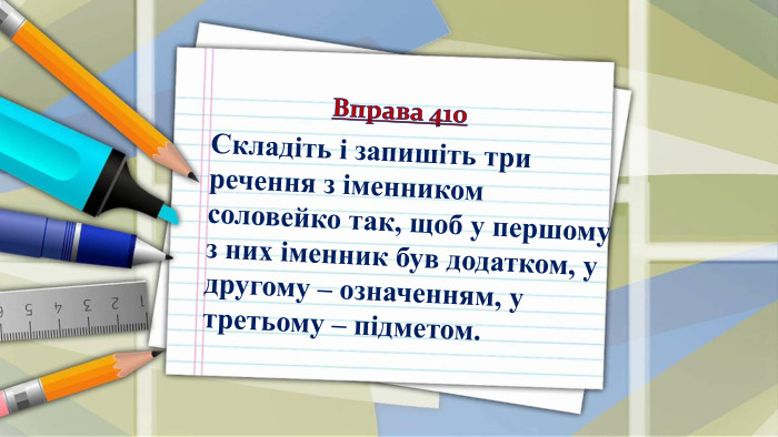 Складіть і запишіть три речення з іменником соловейко так, щоб у першому з них іменник був додатком, у другому – означенням, у третьому – підметом. Вправа 410