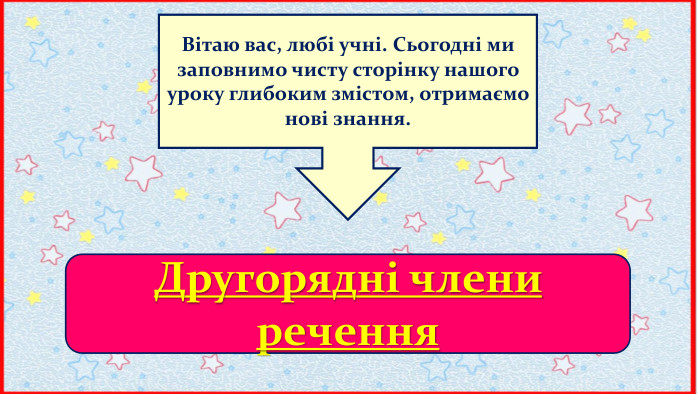 Вітаю вас, любі учні. Сьогодні ми заповнимо чисту сторінку нашого уроку глибоким змістом, отримаємо нові знання. Другорядні члени речення