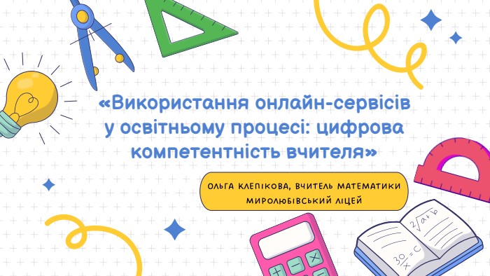 «Використання онлайн-сервісів у освітньому процесі: цифрова компетентність вчителя»Ольга Клепікова, вчитель математики Миролюбівський ліцей