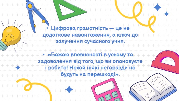 Цифрова грамотність — це не додаткове навантаження, а ключ до залучення сучасного учня. «Бажаю впевненості в усьому та задоволення від того, що ви опановуєте і робите! Нехай ніякі негаразди не будуть на перешкоді».
