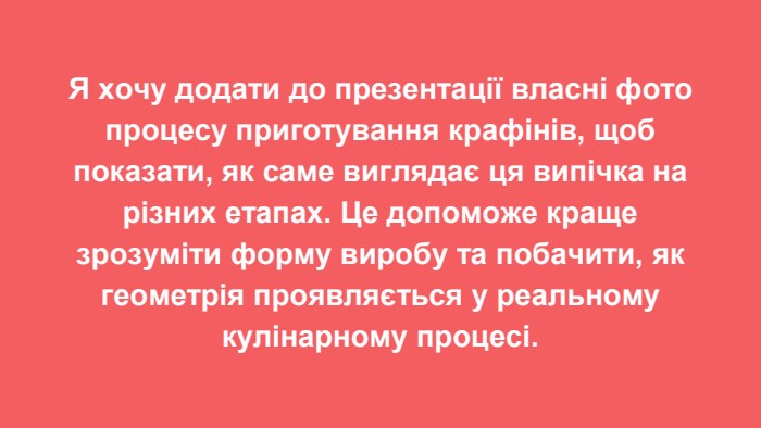 Я хочу додати до презентації власні фото процесу приготування крафінів, щоб показати, як саме виглядає ця випічка на різних етапах. Це допоможе краще зрозуміти форму виробу та побачити, як геометрія проявляється у реальному кулінарному процесі.