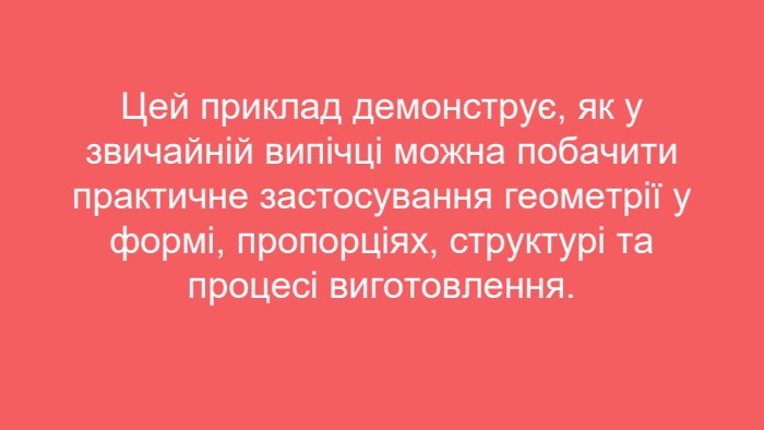 Цей приклад демонструє, як у звичайній випічці можна побачити практичне застосування геометрії у формі, пропорціях, структурі та процесі виготовлення.