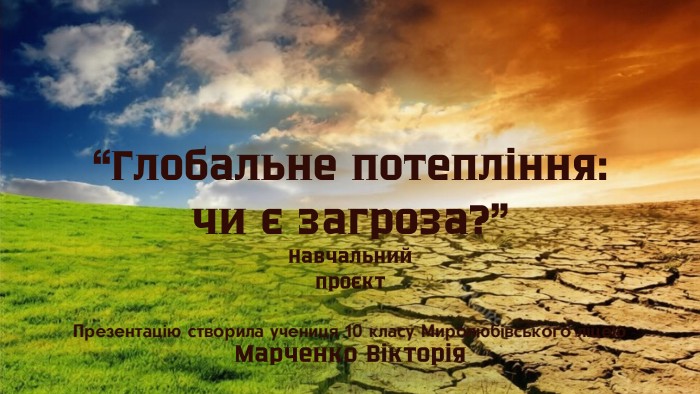 “Глобальне потепління: чи є загроза?”Навчальний проєкт. Презентацію створила учениця 10 класу Миролюбівського ліцею. Марченко Вікторія