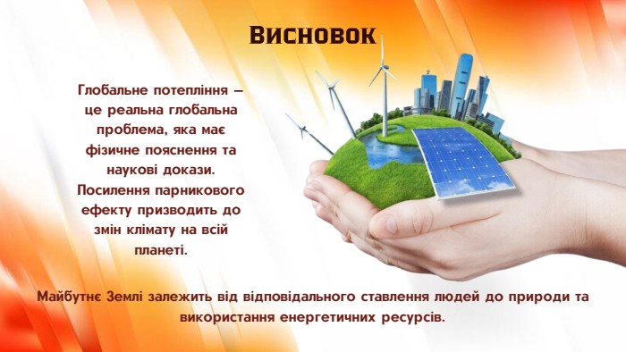 Глобальне потепління — це реальна глобальна проблема, яка має фізичне пояснення та наукові докази. Посилення парникового ефекту призводить до змін клімату на всій планеті. Висновок. Майбутнє Землі залежить від відповідального ставлення людей до природи та використання енергетичних ресурсів.