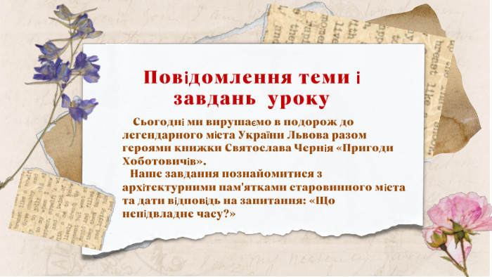 Повідомлення теми і завдань уроку Сьогодні ми вирушаємо в подорож до легендарного міста України Львова разом героями книжки Святослава Чернія «Пригоди Хоботовичів». Наше завдання познайомитися з архітектурними пам'ятками старовинного міста та дати відповідь на запитання: «Що непідвладне часу?»