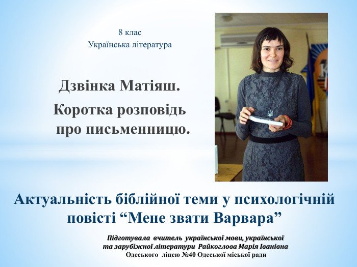 	Дзвінка Матіяш. Коротка розповідь про письменницю. Актуальність біблійної теми у психологічній повісті “Мене звати Варвара”8 клас. Українська література Підготувала вчитель української мови, української та зарубіжної літератури Райкоглова Марія Іванівна Одеського ліцею №40 Одеської міської ради