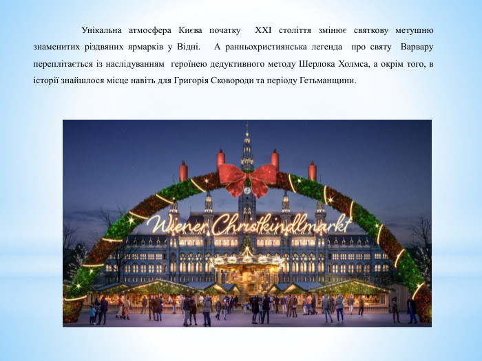 	Унікальна атмосфера Києва початку XXI століття змінює святкову метушню знаменитих різдвяних ярмарків у Відні. А ранньохристиянська легенда про святу Варвару переплітається із наслідуванням героїнею дедуктивного методу Шерлока Холмса, а окрім того, в історії знайшлося місце навіть для Григорія Сковороди та періоду Гетьманщини. 