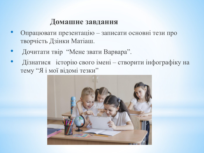  Домашне завдання. Опрацювати презентацію – записати основні тези про творчість Дзінки Матіаш. Дочитати твір “Мене звати Варвара”. Дізнатися історію свого імені – створити інфографіку на тему “Я і мої відомі тезки”