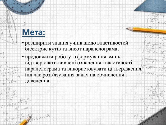 Мета:розширити знання учнів щодо властивостей бісектрис кутів та висот паралелограма;продовжити роботу із формування вмінь відтворювати вивчені означення і властивості паралелограма та використовувати ці твердження під час розв'язування задач на обчислення і доведення.