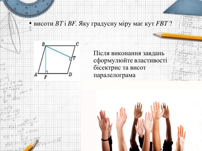 висоти ВT і BF. Яку градусну міру має кут FBT ?Після виконання завдань сформулюйте властивості бісектрис та висот паралелограма