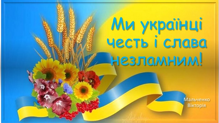 Ми українці честь і слава незламним!Мальченко Вікторія