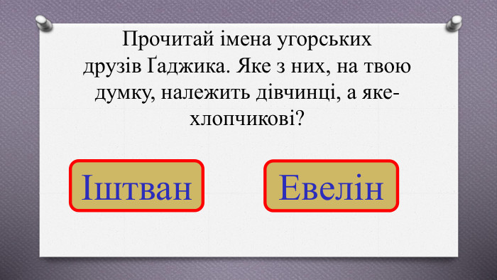 Прочитай імена угорськихдрузів Ґаджика. Яке з них, на твою думку, належить дівчинці, а яке-хлопчикові?Іштван. Евелін