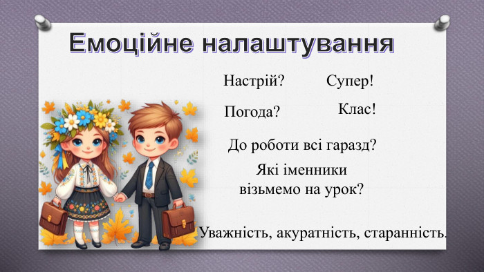 Емоційне налаштування. Настрій? Супер! Погода? Клас! До роботи всі гаразд? Які іменники візьмемо на урок? Уважність, акуратність, старанність.