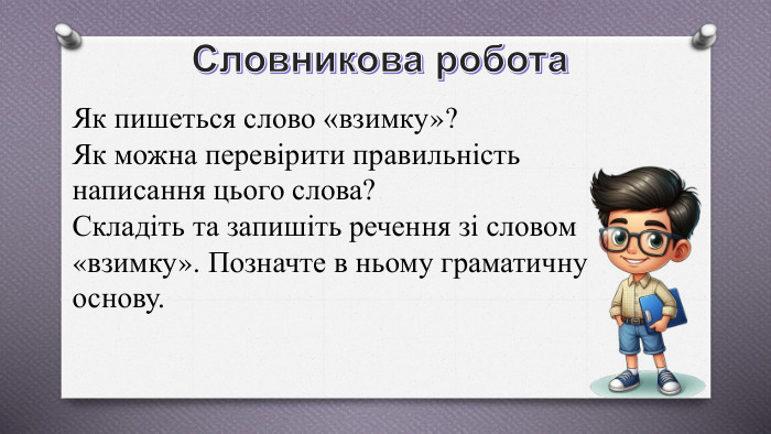 Словникова робота. Як пишеться слово «взимку»?Як можна перевірити правильність написання цього слова? Складіть та запишіть речення зі словом «взимку». Позначте в ньому граматичну основу.