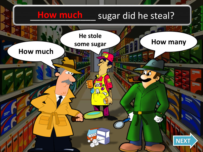 How much. Oh no, I was wrong!How many. NEXT_____________ sugar did he steal?He stole some sugar. How much