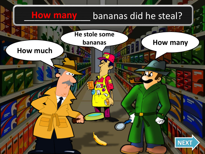 How many. Oh no, I was wrong!How much. NEXT_____________ bananas did he steal?He stole some bananas. How many