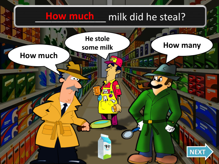 How much. Oh no, I was wrong!How many. NEXT_____________ milk did he steal?He stole some milk. How much