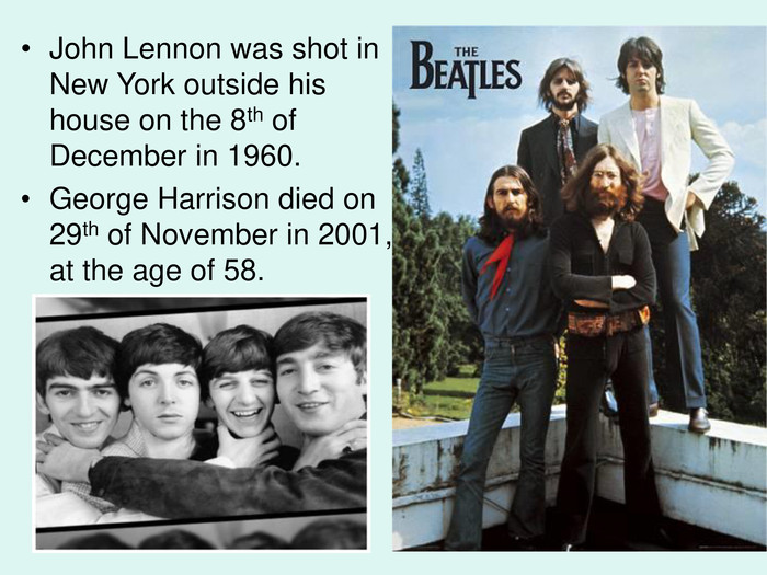 John Lennon was shot in New York outside his house on the 8th of December in 1960. George Harrison died on 29th of November in 2001, at the age of 58.   