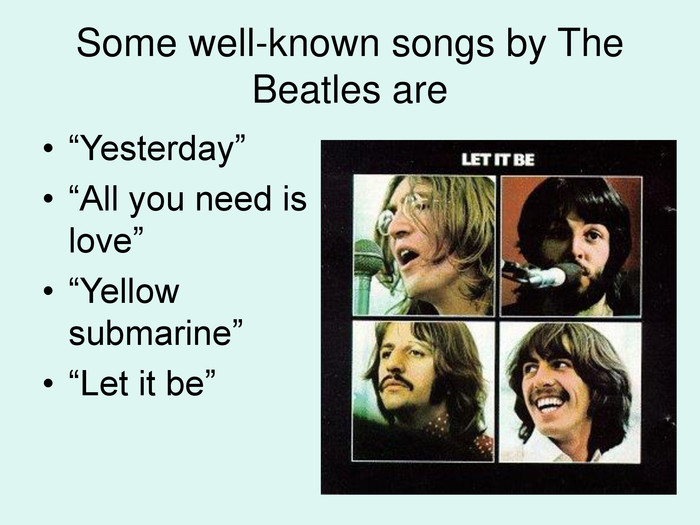 Some well-known songs by The Beatles are “Yesterday” “All you need is love” “Yellow submarine” “Let it be”  