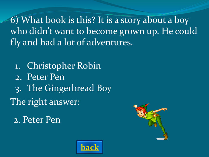 The right answer: 6) What book is this? It is a story about a boy who didn’t want to become grown up. He could fly and had a lot of adventures.   Christopher RobinPeter PenThe Gingerbread Boy 2. Peter Pen back 