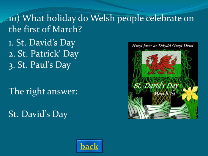 The right answer: St. David’s Day 1. St. David’s Day 2. St. Patrick’ Day 3. St. Paul’s Day 10) What holiday do Welsh people celebrate on the first of March? back 