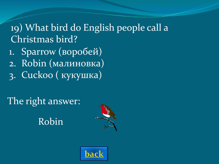The right answer: 19) What bird do English people call a Christmas bird? Sparrow (воробей) Robin (малиновка) Cuckoo ( кукушка) Robin back 