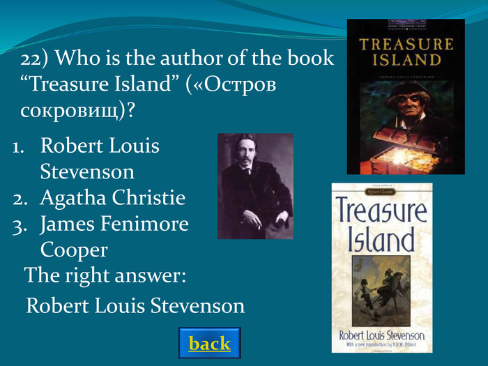 Robert Louis StevensonAgatha ChristieJames Fenimore Cooper The right answer: 22) Who is the author of the book “Treasure Island” («Остров сокровищ)?  Robert Louis Stevenson back 