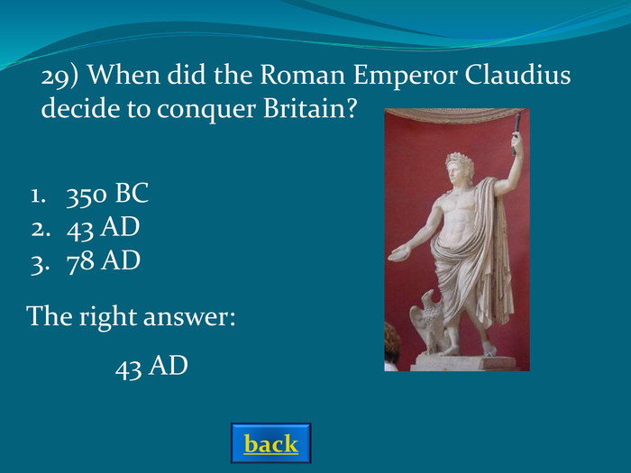 The right answer: 43 AD 29) When did the Roman Emperor Claudius decide to conquer Britain? 350 BC43 AD78 AD back 