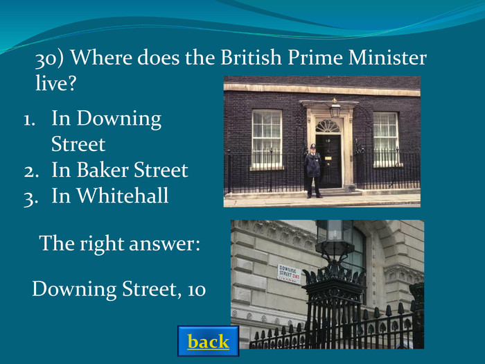 In Downing StreetIn Baker StreetIn Whitehall The right answer: 30) Where does the British Prime Minister live? Downing Street, 10  back 