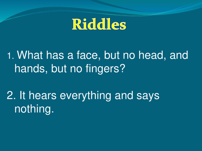1. What has a face, but no head, and hands, but no fingers?2. It hears everything and says nothing.  