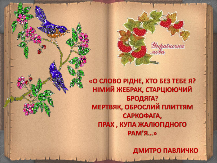  «О СЛОВО РІДНЕ, ХТО БЕЗ ТЕБЕ Я?НІМИЙ ЖЕБРАК, СТАРЦЮЮЧИЙ БРОДЯГА?МЕРТВЯК, ОБРОСЛИЙ ПЛИТТЯМ САРКОФАГА,ПРАХ , КУПА ЖАЛЮГІДНОГО РАМ’Я…» ДМИТРО ПАВЛИЧКО 