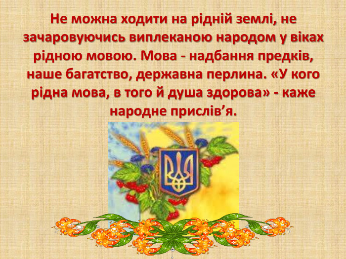 Не можна ходити на рідній землі, не зачаровуючись виплеканою народом у віках рідною мовою. Мова - надбання предків, наше багатство, державна перлина. «У кого рідна мова, в того й душа здорова» - каже народне прислів’я. 