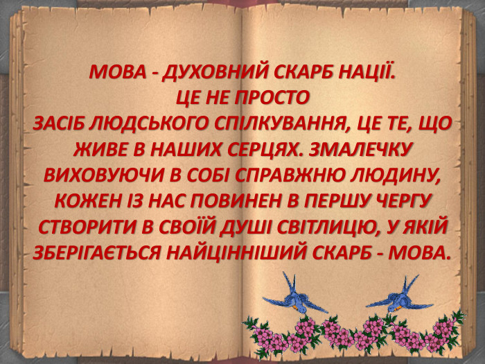 МОВА - ДУХОВНИЙ СКАРБ НАЦІЇ. ЦЕ НЕ ПРОСТО ЗАСІБ ЛЮДСЬКОГО СПІЛКУВАННЯ, ЦЕ ТЕ, ЩО ЖИВЕ В НАШИХ СЕРЦЯХ. ЗМАЛЕЧКУ ВИХОВУЮЧИ В СОБІ СПРАВЖНЮ ЛЮДИНУ, КОЖЕН ІЗ НАС ПОВИНЕН В ПЕРШУ ЧЕРГУ СТВОРИТИ В СВОЇЙ ДУШІ СВІТЛИЦЮ, У ЯКІЙ ЗБЕРІГАЄТЬСЯ НАЙЦІННІШИЙ СКАРБ - МОВА. 