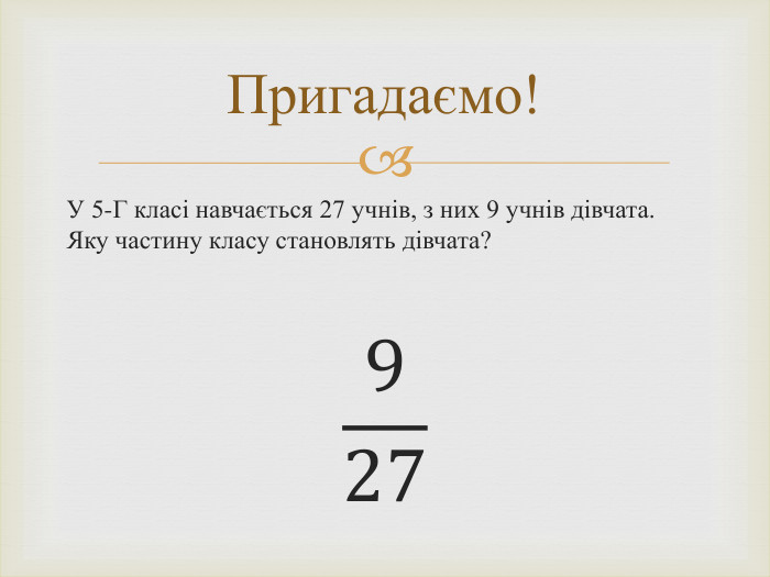 У 5-Г класі навчається 27 учнів, з них 9 учнів дівчата. Яку частину класу становлять дівчата?927 Пригадаємо!