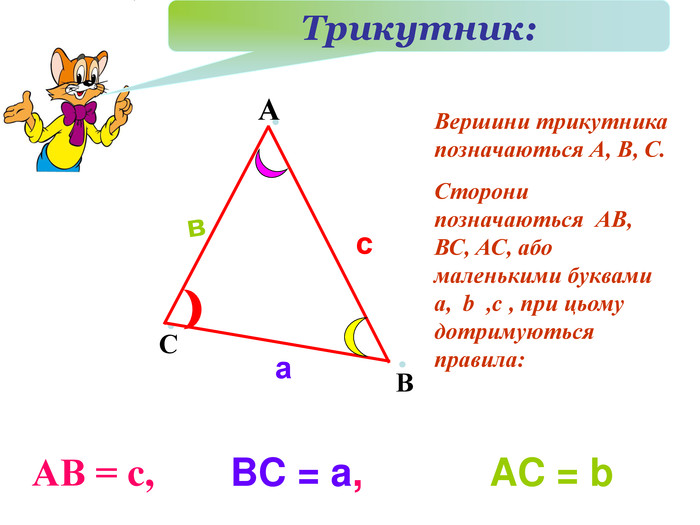 А С В Вершини трикутника позначаються А, В, С. Сторони позначаються  АВ, ВС, АС, або маленькими буквами  а,  b  ,c , при цьому дотримуються правила:  АВ = c, Трикутник: в с а BC = a, AC = b 