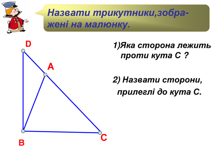 В С А D Назвати трикутники,зобра-жені на малюнку. 1)Яка сторона лежить проти кута С ?  2) Назвати сторони,   прилеглі до кута С. 